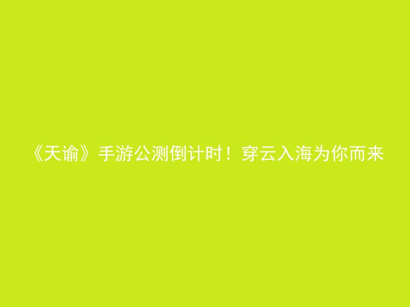 《天谕》手游公测倒计时！穿云入海为你而来