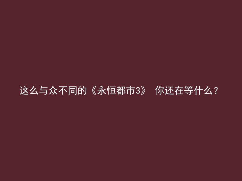 这么与众不同的《永恒都市3》 你还在等什么？