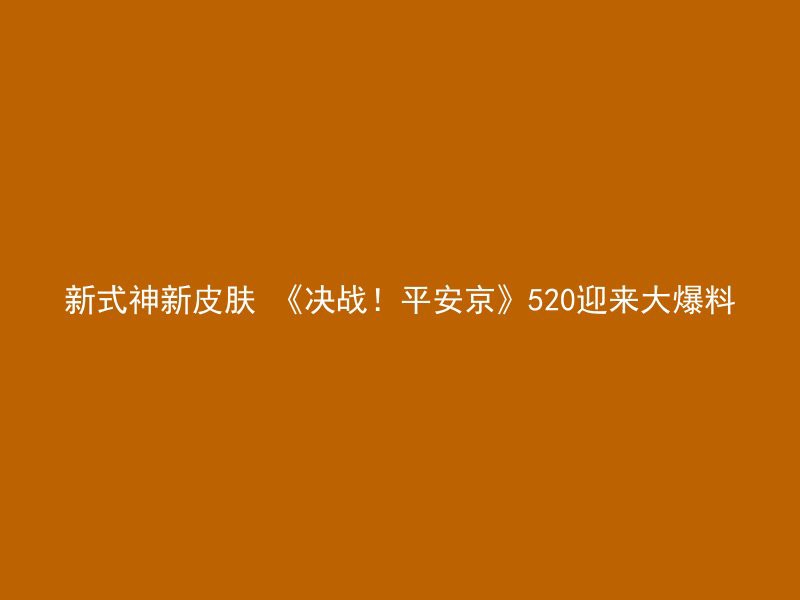 新式神新皮肤 《决战！平安京》520迎来大爆料