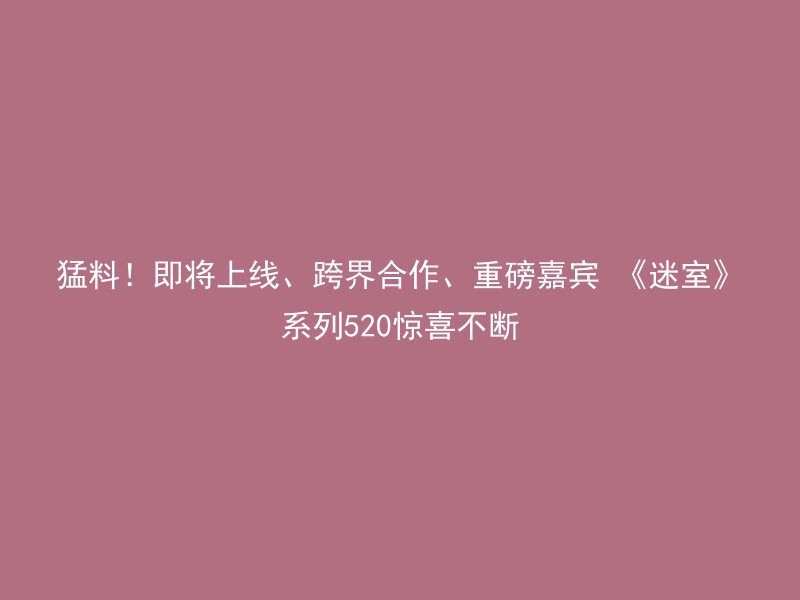 猛料！即将上线、跨界合作、重磅嘉宾 《迷室》系列520惊喜不断