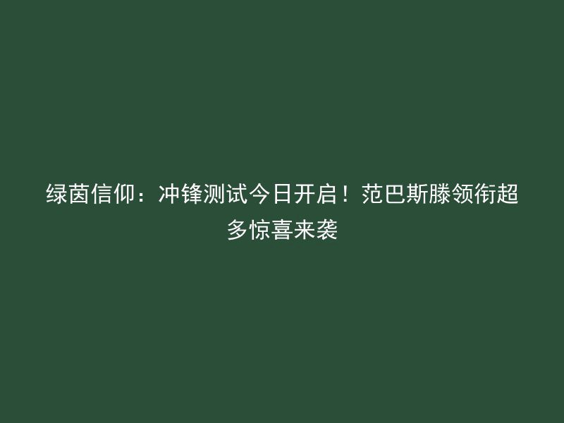 绿茵信仰：冲锋测试今日开启！范巴斯滕领衔超多惊喜来袭