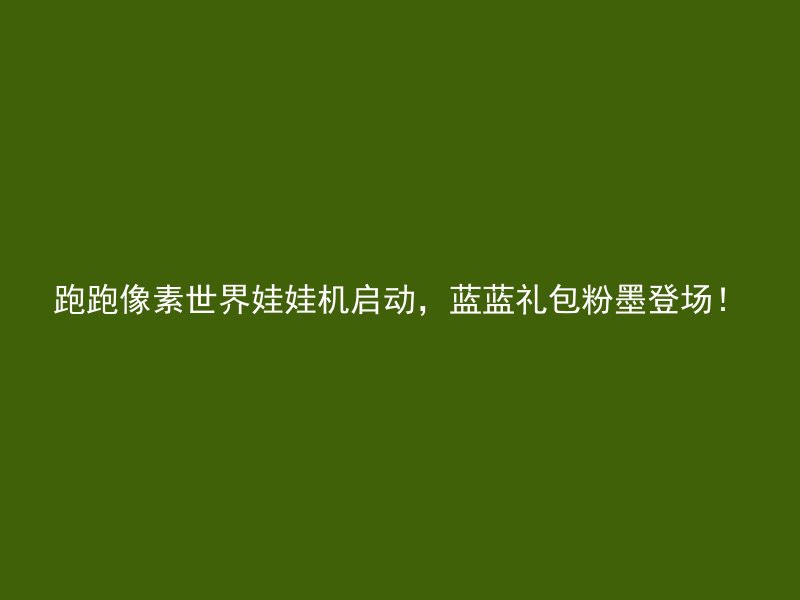 跑跑像素世界娃娃机启动，蓝蓝礼包粉墨登场！