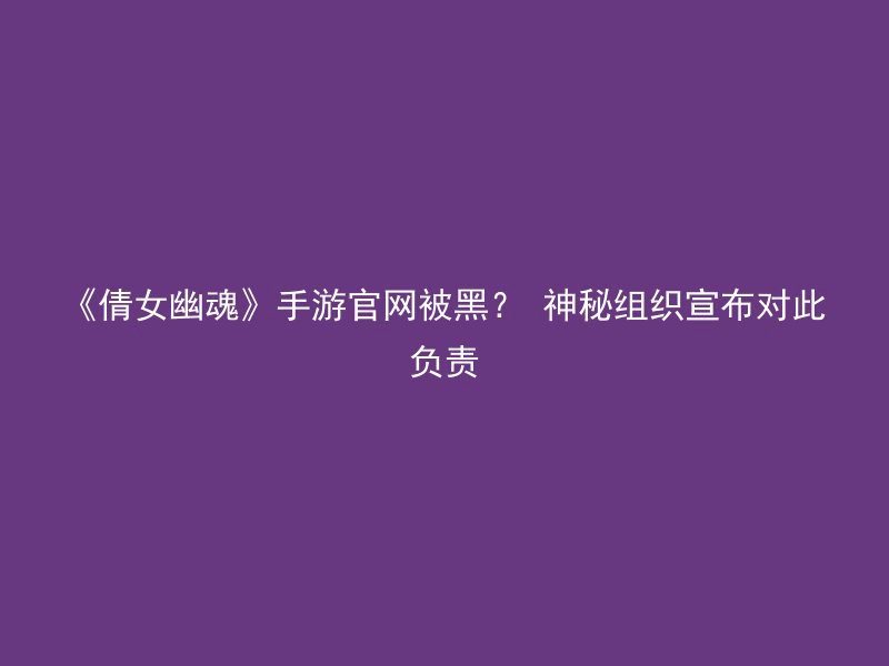 《倩女幽魂》手游官网被黑？ 神秘组织宣布对此负责