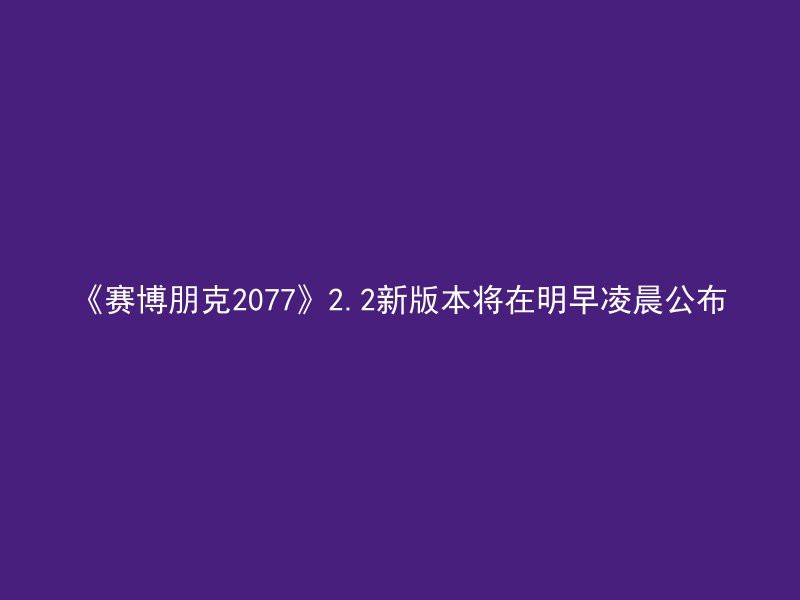 《赛博朋克2077》2.2新版本将在明早凌晨公布