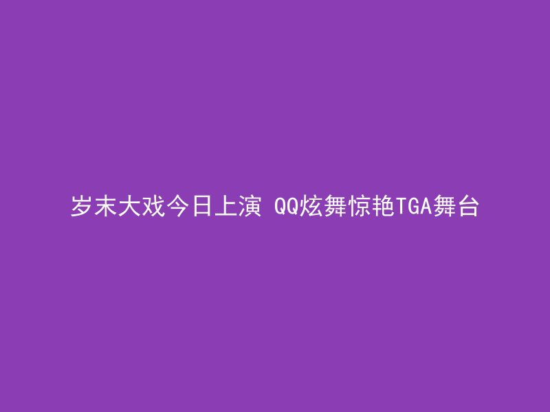 岁末大戏今日上演 QQ炫舞惊艳TGA舞台