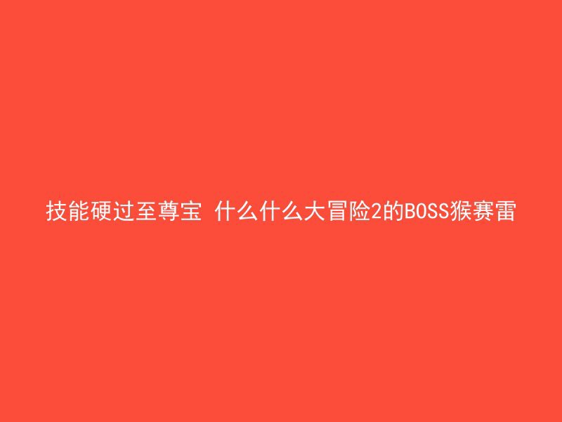 技能硬过至尊宝 什么什么大冒险2的BOSS猴赛雷