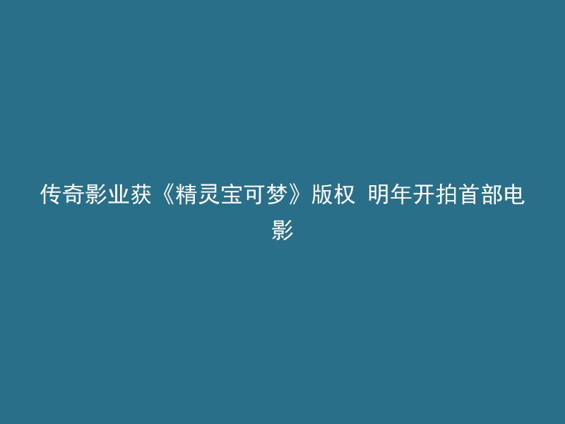 传奇影业获《精灵宝可梦》版权 明年开拍首部电影