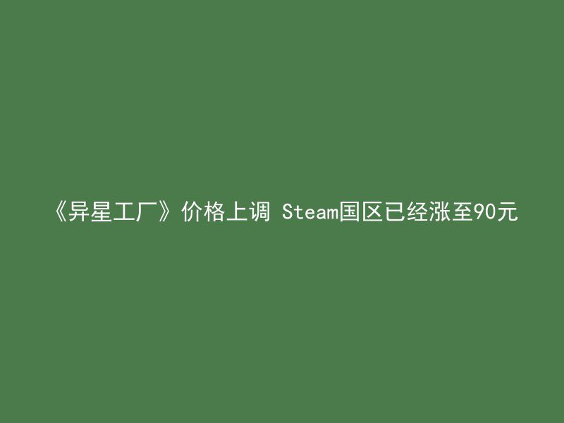 《异星工厂》价格上调 Steam国区已经涨至90元