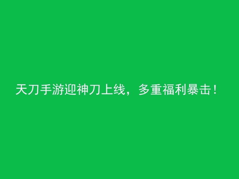 天刀手游迎神刀上线，多重福利暴击！