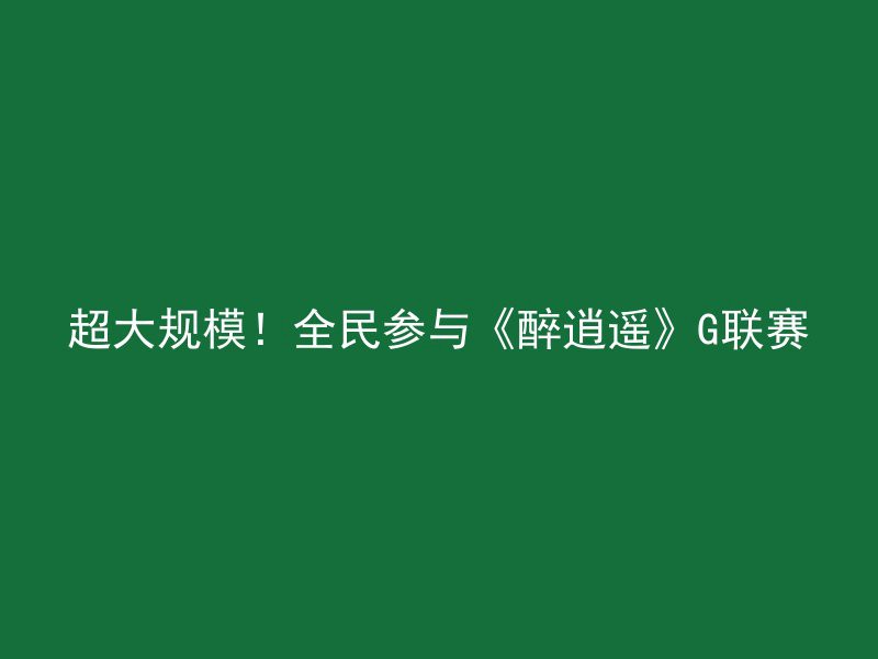 超大规模！全民参与《醉逍遥》G联赛