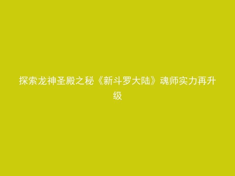 探索龙神圣殿之秘《新斗罗大陆》魂师实力再升级