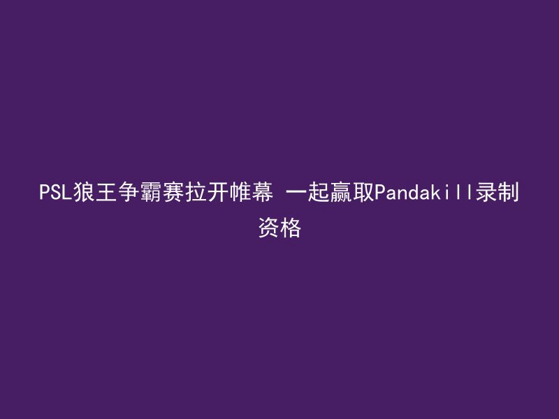 PSL狼王争霸赛拉开帷幕 一起赢取Pandakill录制资格