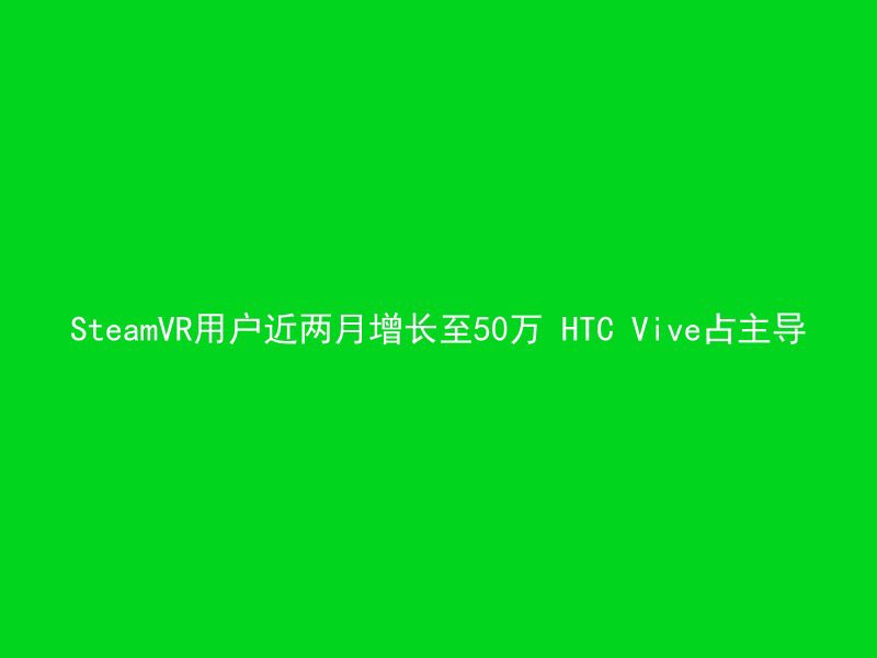 SteamVR用户近两月增长至50万 HTC Vive占主导