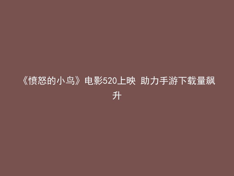 《愤怒的小鸟》电影520上映 助力手游下载量飙升