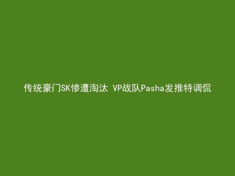 传统豪门SK惨遭淘汰 VP战队Pasha发推特调侃