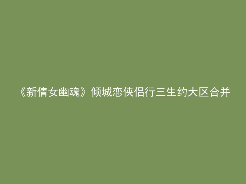 《新倩女幽魂》倾城恋侠侣行三生约大区合并