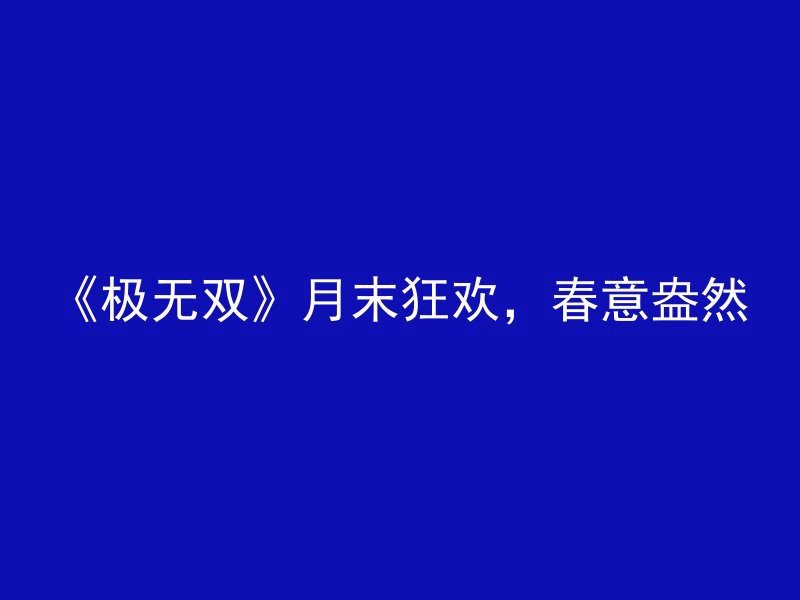 《极无双》月末狂欢，春意盎然