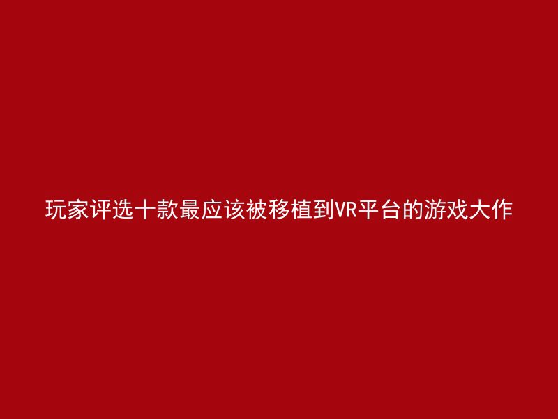 玩家评选十款最应该被移植到VR平台的游戏大作