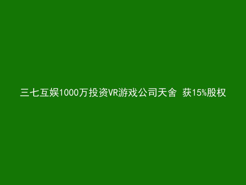 三七互娱1000万投资VR游戏公司天舍 获15%股权