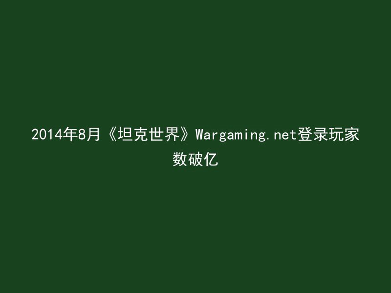 2014年8月《坦克世界》Wargaming.net登录玩家数破亿