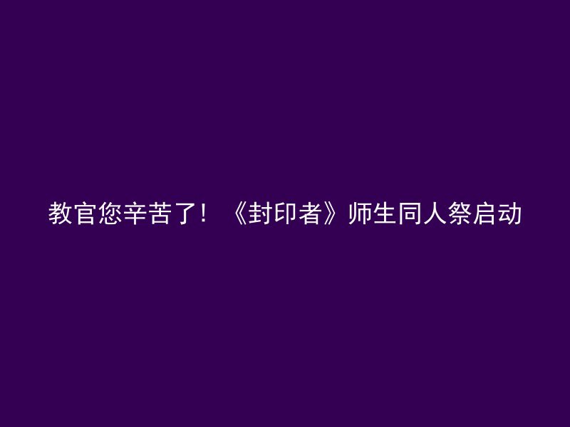 教官您辛苦了! 《封印者》师生同人祭启动