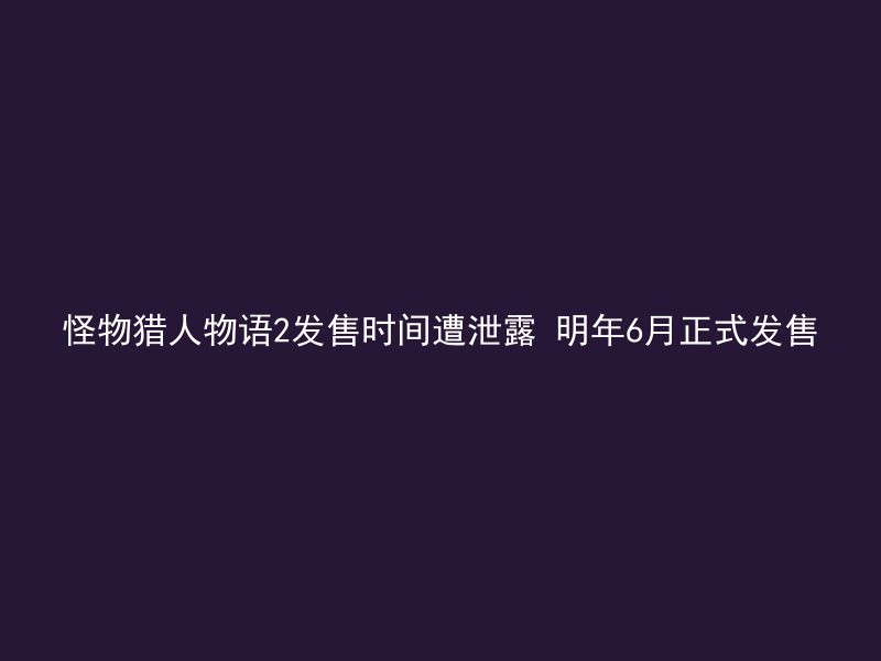 怪物猎人物语2发售时间遭泄露 明年6月正式发售