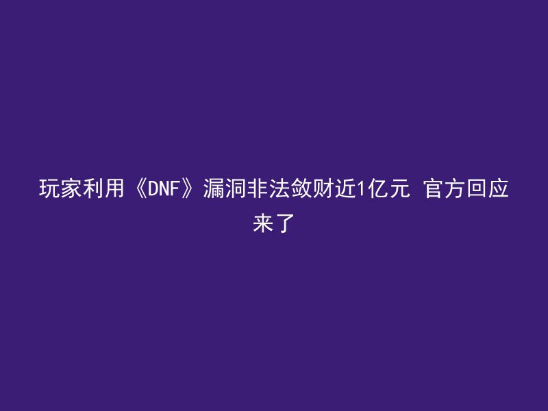 玩家利用《DNF》漏洞非法敛财近1亿元 官方回应来了