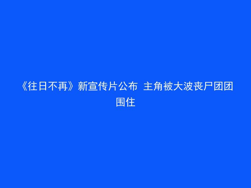 《往日不再》新宣传片公布 主角被大波丧尸团团围住