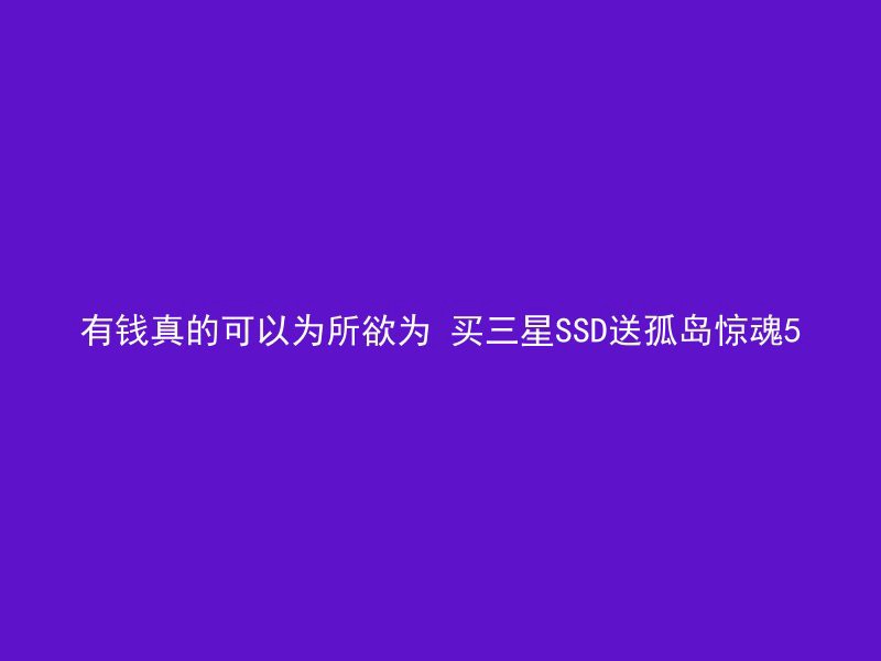 有钱真的可以为所欲为 买三星SSD送孤岛惊魂5