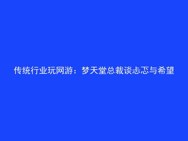 传统行业玩网游：梦天堂总裁谈忐忑与希望