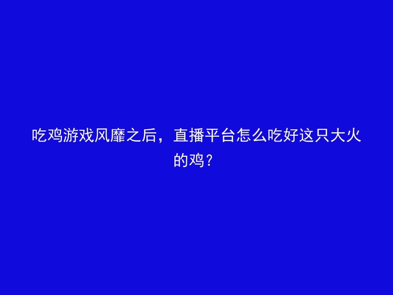 吃鸡游戏风靡之后，直播平台怎么吃好这只大火的鸡？