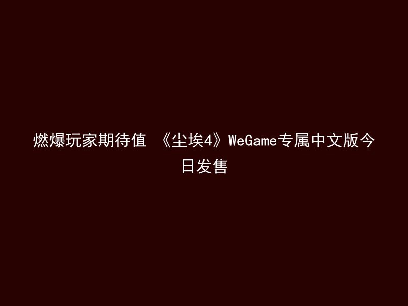 燃爆玩家期待值 《尘埃4》WeGame专属中文版今日发售