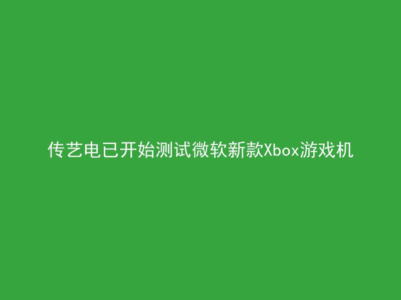 传艺电已开始测试微软新款Xbox游戏机