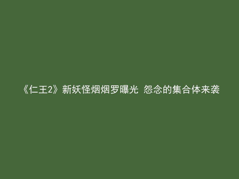 《仁王2》新妖怪烟烟罗曝光 怨念的集合体来袭