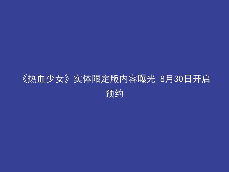 《热血少女》实体限定版内容曝光 8月30日开启预约