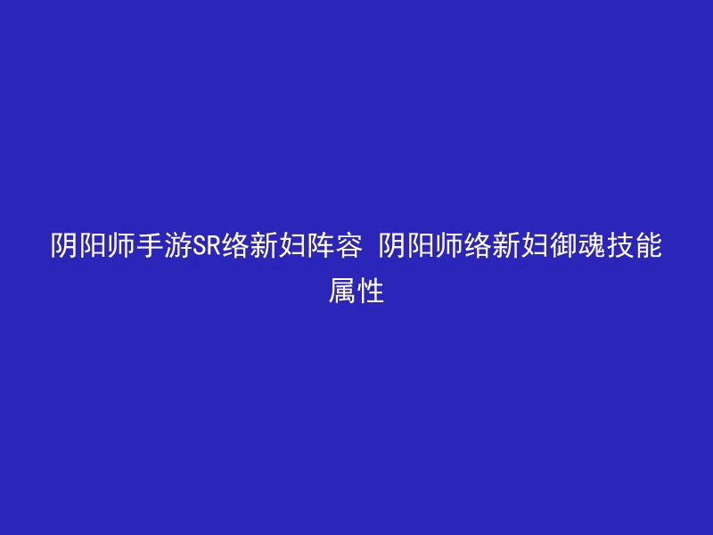 阴阳师手游SR络新妇阵容 阴阳师络新妇御魂技能属性