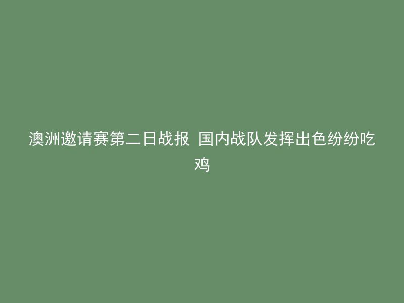 澳洲邀请赛第二日战报 国内战队发挥出色纷纷吃鸡