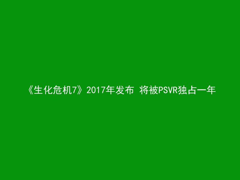 《生化危机7》2017年发布 将被PSVR独占一年