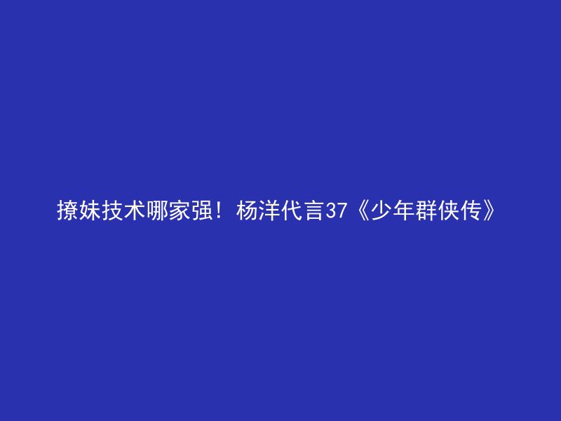 撩妹技术哪家强! 杨洋代言37《少年群侠传》