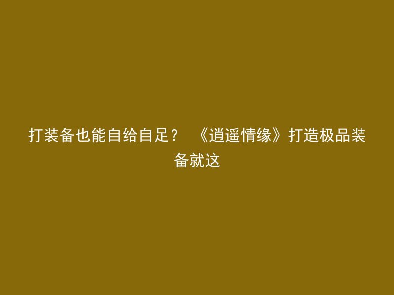 打装备也能自给自足？ 《逍遥情缘》打造极品装备就这