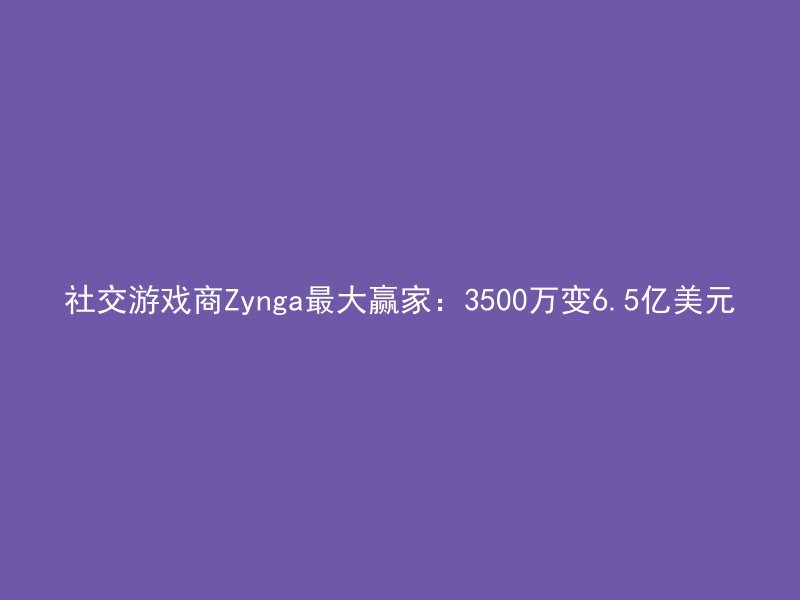 社交游戏商Zynga最大赢家：3500万变6.5亿美元