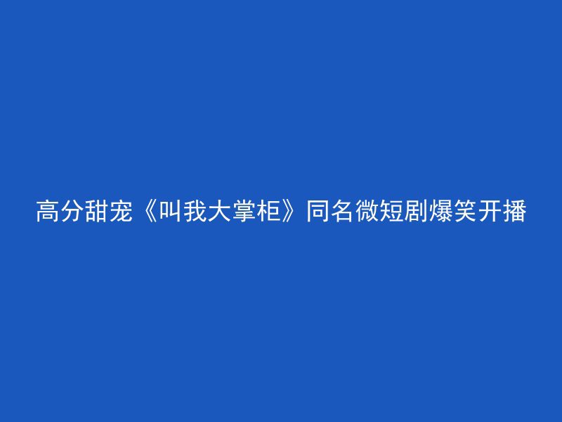 高分甜宠《叫我大掌柜》同名微短剧爆笑开播