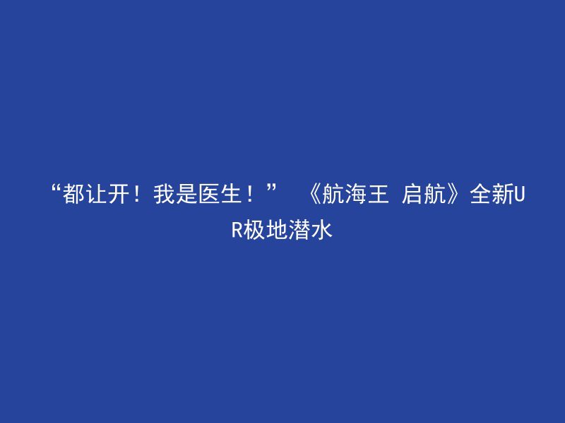 “都让开！我是医生！” 《航海王 启航》全新UR极地潜水