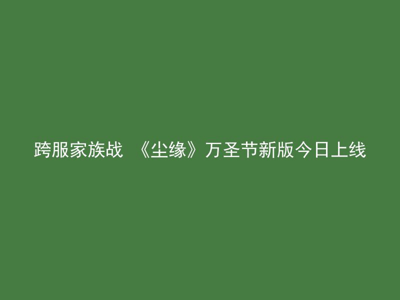 跨服家族战 《尘缘》万圣节新版今日上线