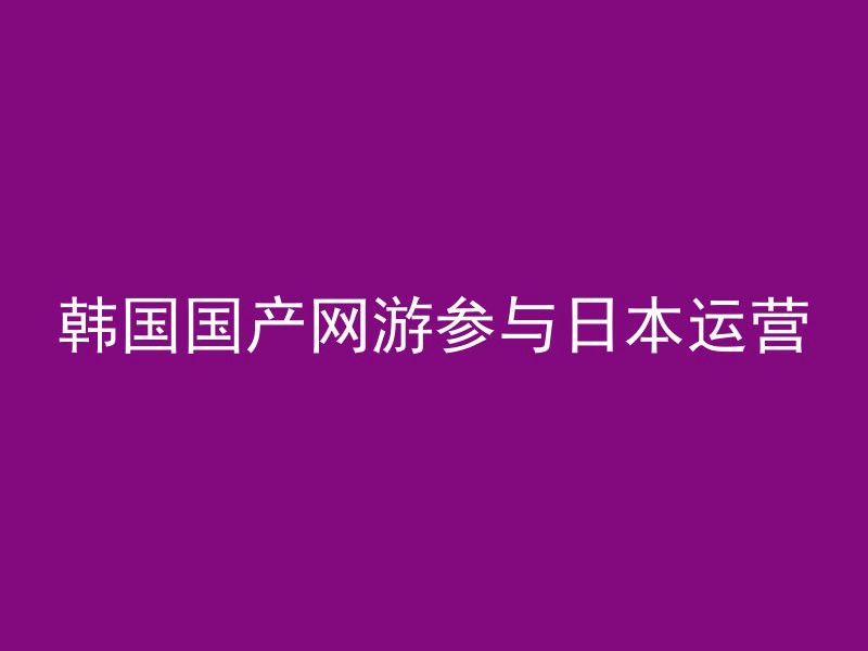 韩国国产网游参与日本运营