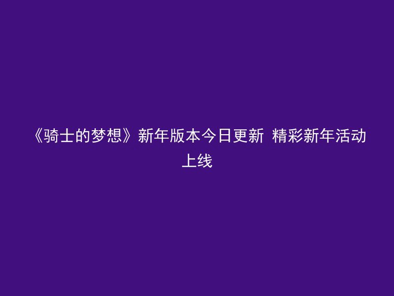 《骑士的梦想》新年版本今日更新 精彩新年活动上线