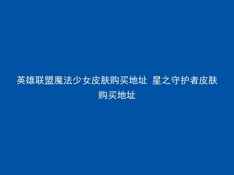 英雄联盟魔法少女皮肤购买地址 星之守护者皮肤购买地址