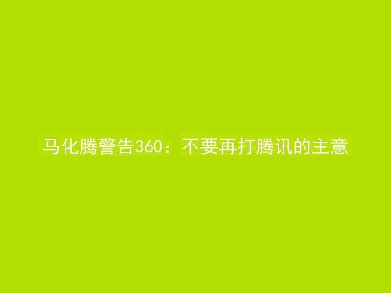 马化腾警告360：不要再打腾讯的主意