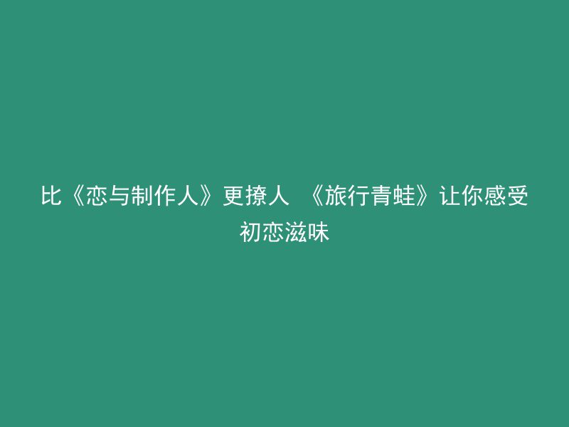 比《恋与制作人》更撩人 《旅行青蛙》让你感受初恋滋味