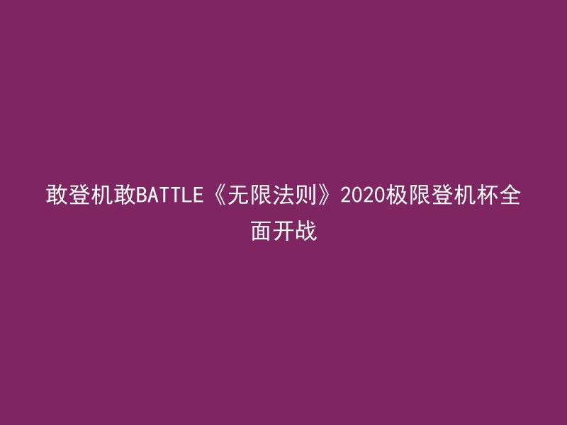 敢登机敢BATTLE《无限法则》2020极限登机杯全面开战